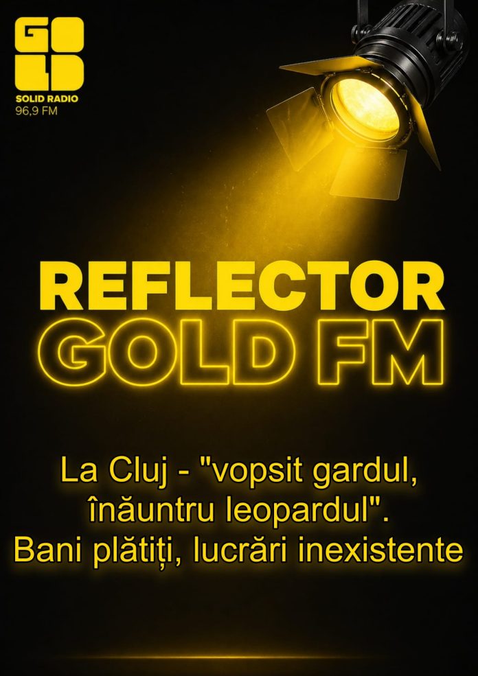 „REFLECTOR” la GOLD FM: La Cluj – „vopsit gardul, înăuntru leopardul”. Bani plătiți, lucrări inexistente „REFLECTOR” la GOLD FM: La Cluj – „vopsit gardul, înăuntru leopardul”. Bani plătiți, lucrări inexistente