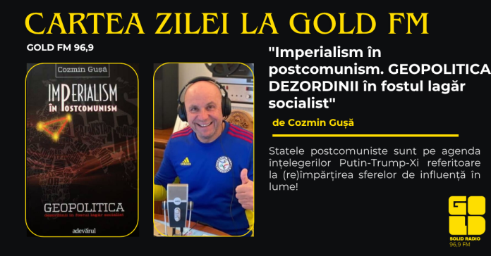 Cartea Zilei la GOLD FM, ”Imperialism în postcomunism. GEOPOLITICA DEZORDINII în fostul lagăr socialist”, autor Cozmin Gușă. Statele postcomuniste sunt pe agenda înțelegerilor Putin-Trump-Xi referitoare la (re)împărțirea sferelor de influență în lume! Cartea Zilei la GOLD FM, ”Imperialism în postcomunism. GEOPOLITICA DEZORDINII în fostul lagăr socialist”, autor Cozmin Gușă. Statele postcomuniste sunt pe agenda înțelegerilor Putin-Trump-Xi referitoare la (re)împărțirea sferelor de influență în lume!